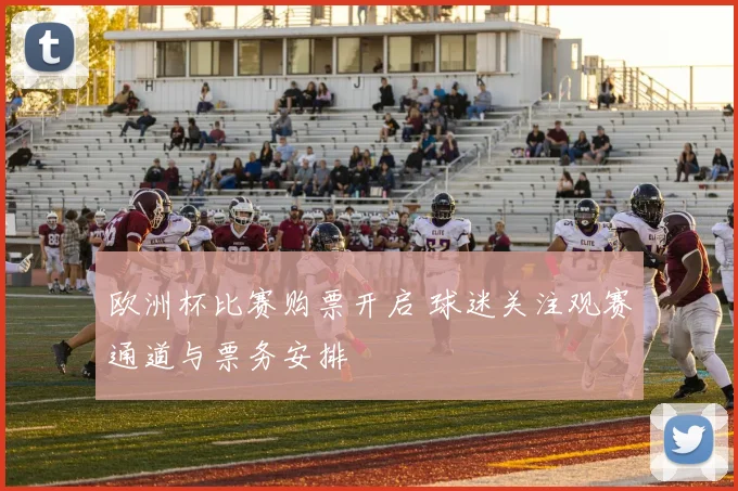 欧洲杯比赛购票开启 球迷关注观赛通道与票务安排