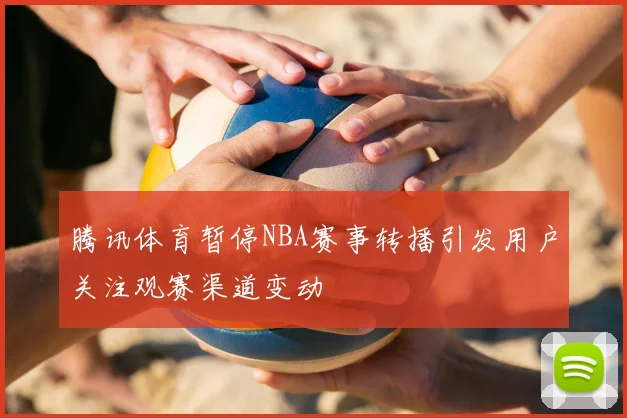 腾讯体育暂停NBA赛事转播引发用户关注观赛渠道变动