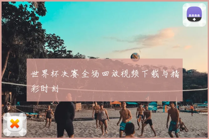 世界杯决赛全场回放视频下载与精彩时刻