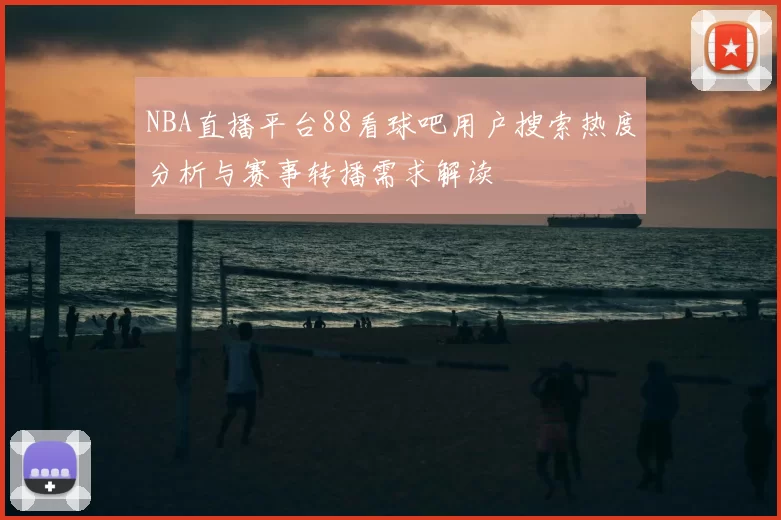NBA直播平台88看球吧用户搜索热度分析与赛事转播需求解读