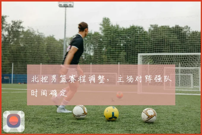 北控男篮赛程调整，主场对阵强队时间确定