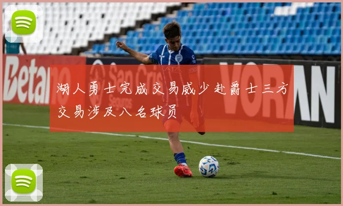 湖人勇士完成交易威少赴爵士三方交易涉及八名球员