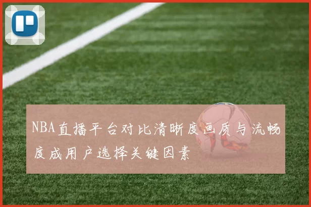 NBA直播平台对比清晰度画质与流畅度成用户选择关键因素