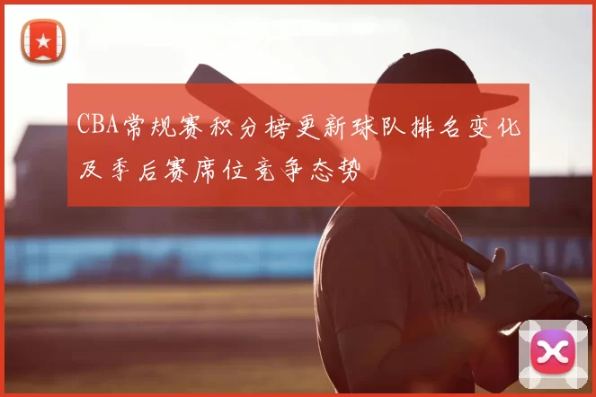 CBA常规赛积分榜更新球队排名变化及季后赛席位竞争态势