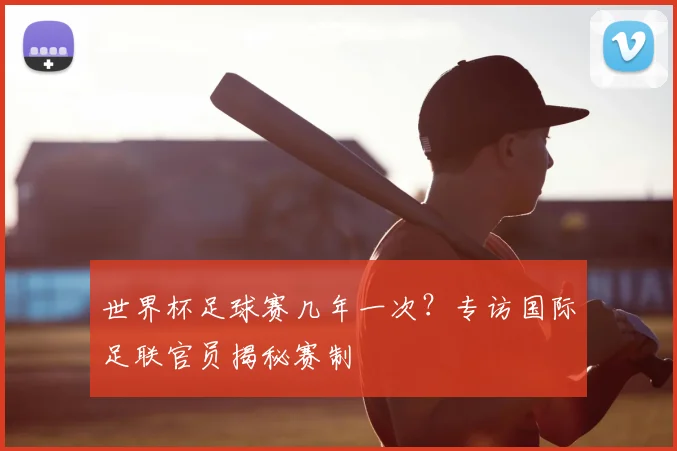 世界杯足球赛几年一次？专访国际足联官员揭秘赛制