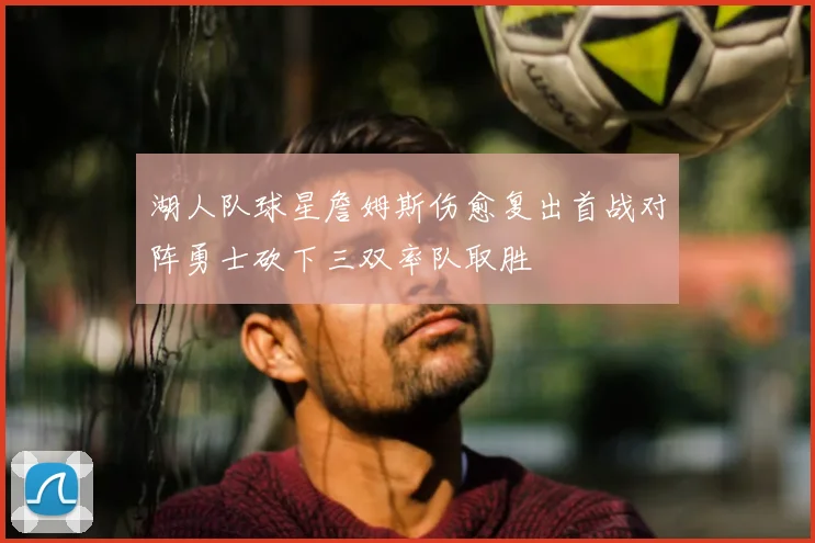 湖人队球星詹姆斯伤愈复出首战对阵勇士砍下三双率队取胜
