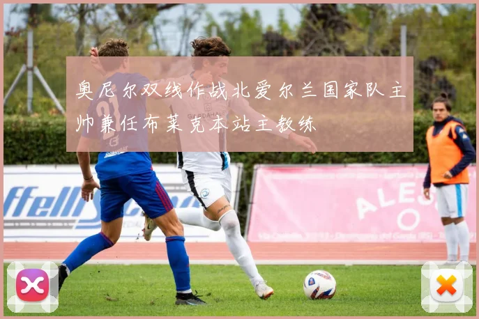 奥尼尔双线作战北爱尔兰国家队主帅兼任布莱克本站主教练
