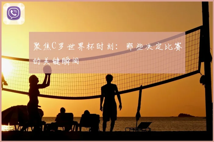 聚焦C罗世界杯时刻:那些决定比赛的关键瞬间