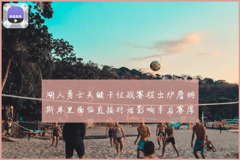 湖人勇士关键卡位战赛程出炉詹姆斯库里面临直接对话影响季后赛席位