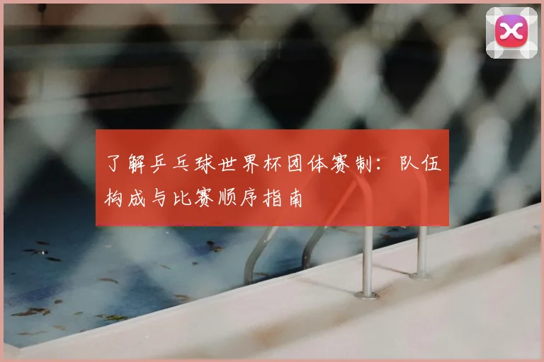 了解乒乓球世界杯团体赛制:队伍构成与比赛顺序指南