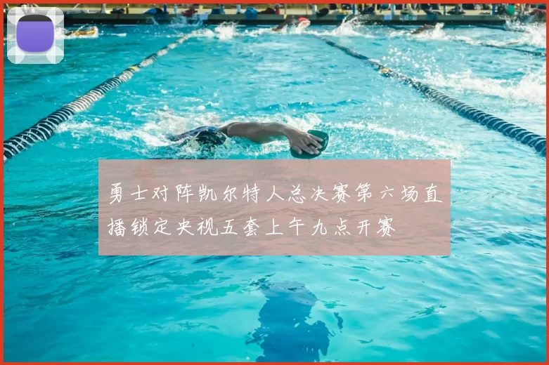 勇士对阵凯尔特人总决赛第六场直播锁定央视五套上午九点开赛