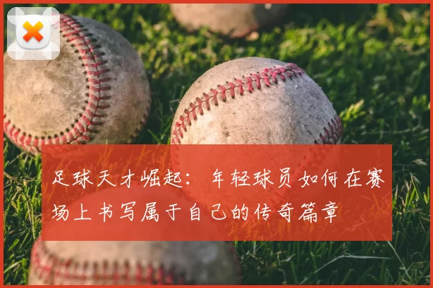 足球天才崛起：年轻球员如何在赛场上书写属于自己的传奇篇章