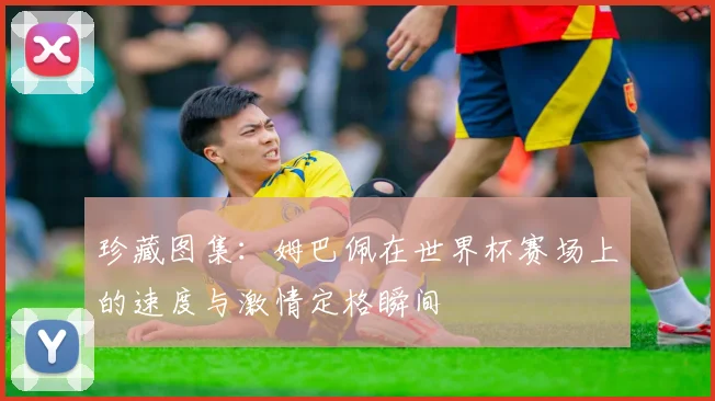 珍藏图集:姆巴佩在世界杯赛场上的速度与激情定格瞬间