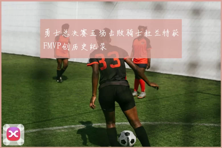 勇士总决赛五场击败骑士杜兰特获FMVP创历史纪录