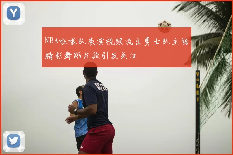 NBA啦啦队表演视频流出勇士队主场精彩舞蹈片段引发关注