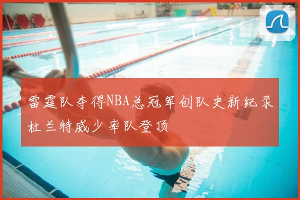 雷霆队夺得NBA总冠军创队史新纪录杜兰特威少率队登顶