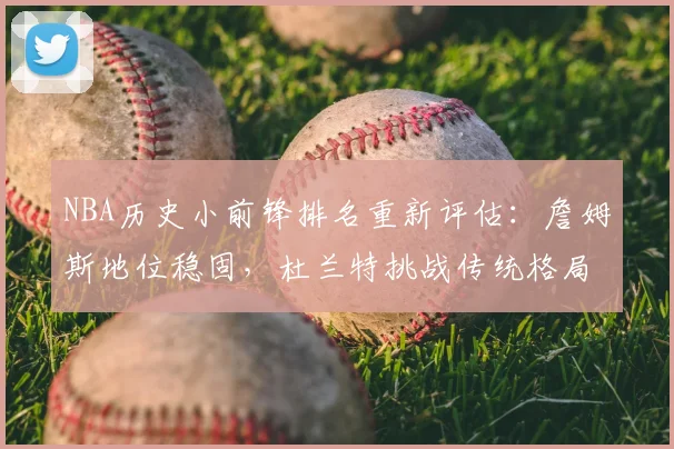 NBA历史小前锋排名重新评估:詹姆斯地位稳固,杜兰特挑战传统格局