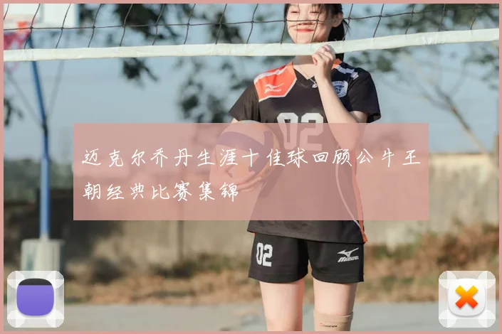 迈克尔乔丹生涯十佳球回顾公牛王朝经典比赛集锦
