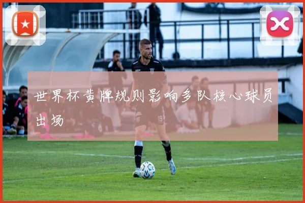 世界杯黄牌规则影响多队核心球员出场