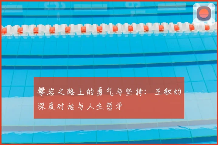 攀岩之路上的勇气与坚持：王敏的深度对话与人生哲学