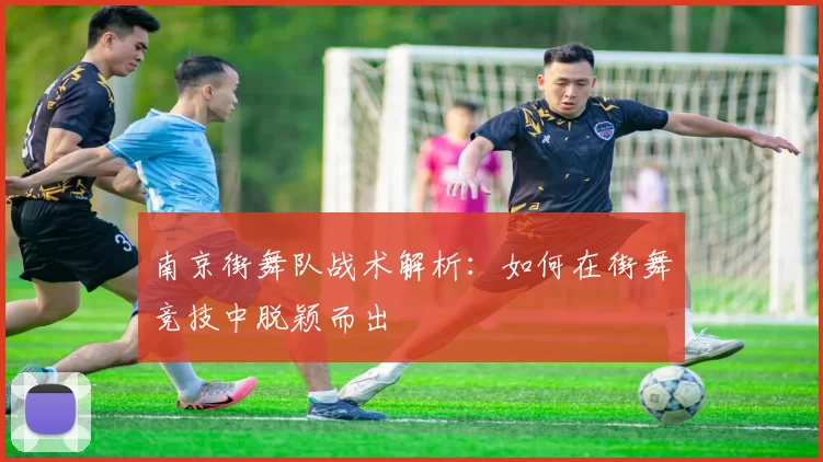 南京街舞队战术解析：如何在街舞竞技中脱颖而出