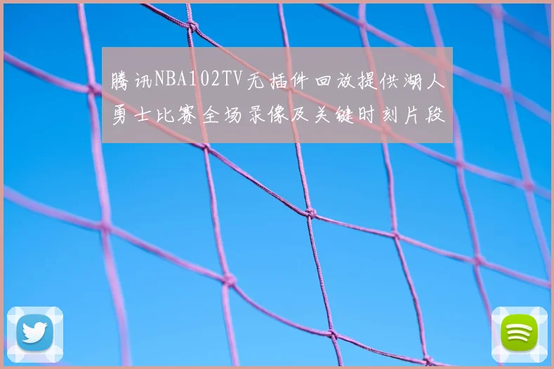 腾讯NBA102TV无插件回放提供湖人勇士比赛全场录像及关键时刻片段