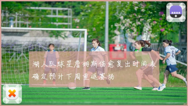湖人队球星詹姆斯伤愈复出时间表确定预计下周重返赛场
