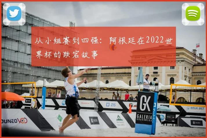 从小组赛到四强：阿根廷在2022世界杯的跌宕故事