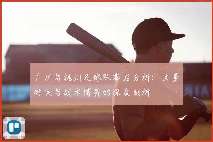 广州与杭州足球队赛后分析:力量对决与战术博弈的深度剖析