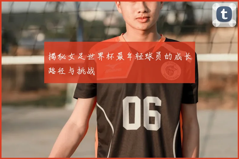揭秘女足世界杯最年轻球员的成长路径与挑战
