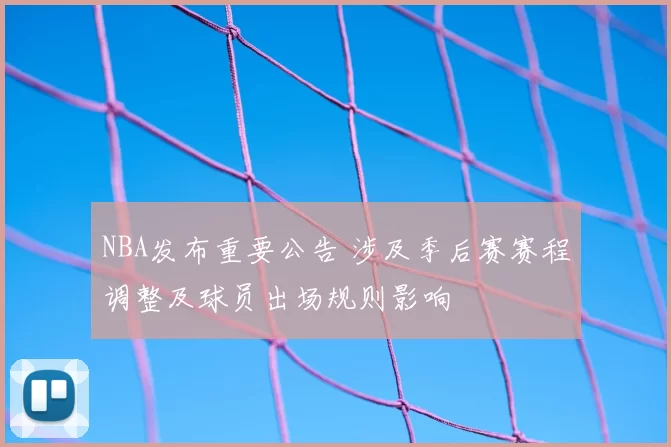 NBA发布重要公告 涉及季后赛赛程调整及球员出场规则影响