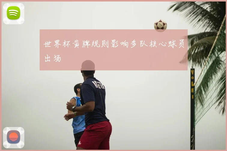 世界杯黄牌规则影响多队核心球员出场