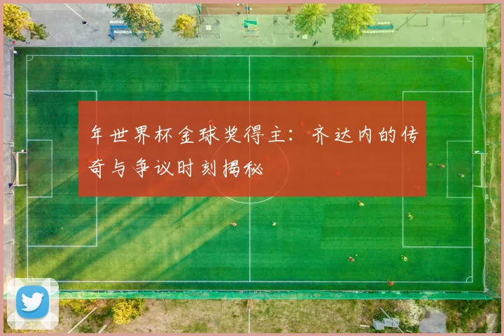 年世界杯金球奖得主:齐达内的传奇与争议时刻揭秘