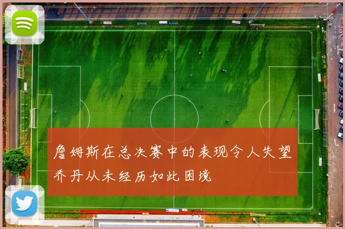 詹姆斯在总决赛中的表现令人失望乔丹从未经历如此困境
