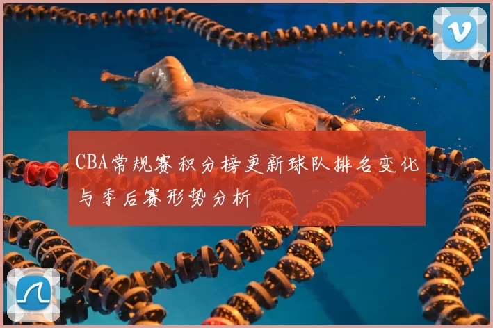 CBA常规赛积分榜更新球队排名变化与季后赛形势分析