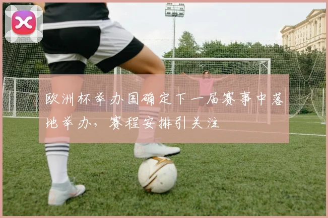 欧洲杯举办国确定下一届赛事中落地举办,赛程安排引关注