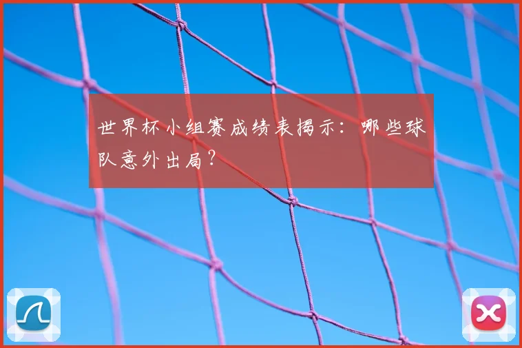 世界杯小组赛成绩表揭示:哪些球队意外出局?