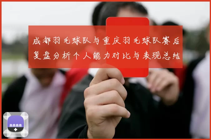 成都羽毛球队与重庆羽毛球队赛后复盘分析个人能力对比与表现总结