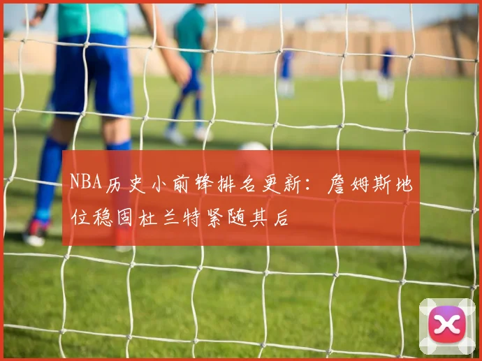 NBA历史小前锋排名更新：詹姆斯地位稳固杜兰特紧随其后