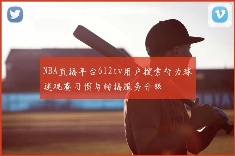NBA直播平台612tv用户搜索行为球迷观赛习惯与转播服务升级