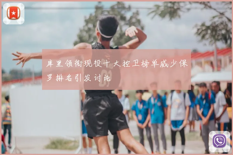 库里领衔现役十大控卫榜单威少保罗排名引发讨论