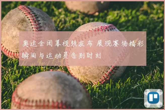 奥运会闭幕视频发布 展现赛场精彩瞬间与运动员告别时刻