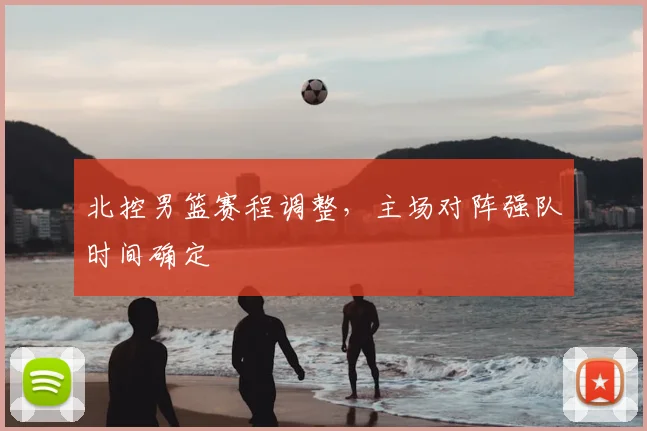 北控男篮赛程调整，主场对阵强队时间确定