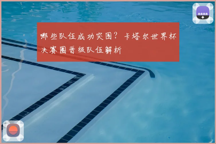 哪些队伍成功突围?卡塔尔世界杯决赛圈晋级队伍解析