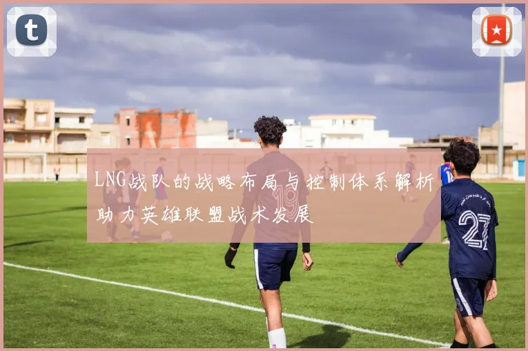 LNG战队的战略布局与控制体系解析助力英雄联盟战术发展
