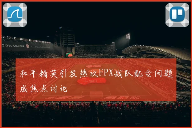 和平精英引发热议FPX战队配合问题成焦点讨论