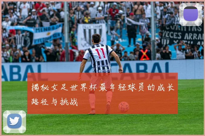 揭秘女足世界杯最年轻球员的成长路径与挑战