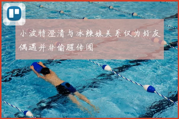 小波特澄清与冰辣妹关系仅为好友偶遇并非偷腥传闻