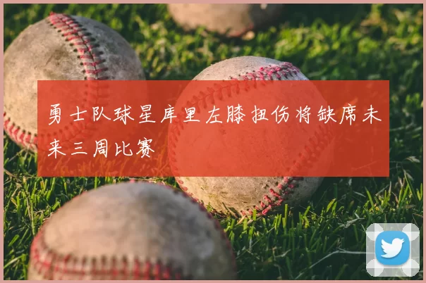 勇士队球星库里左膝扭伤将缺席未来三周比赛