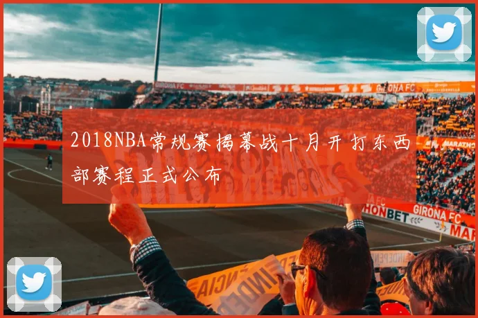2018NBA常规赛揭幕战十月开打东西部赛程正式公布